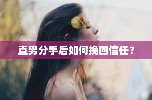 直男分手后如何挽回信任？