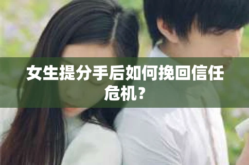 女生提分手后如何挽回信任危机？