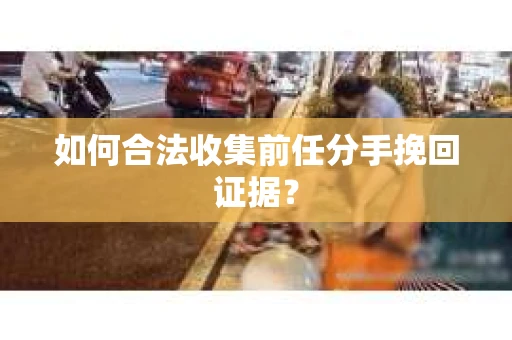 如何合法收集前任分手挽回证据？