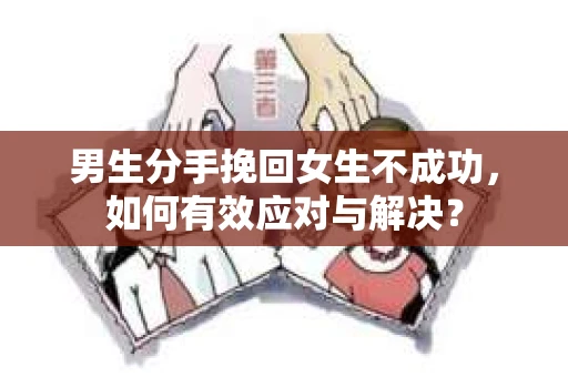 男生分手挽回女生不成功，如何有效应对与解决？