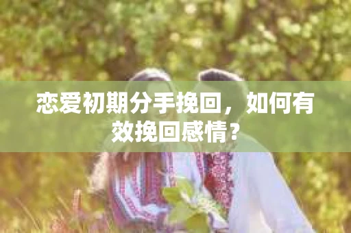 恋爱初期分手挽回，如何有效挽回感情？