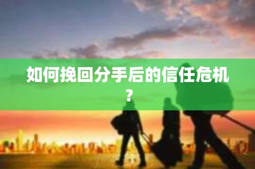 如何挽回分手后的信任危机？