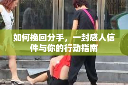 如何挽回分手,一封感人信件与你的行动指南 如何挽回分手,一封感人信件与你的行动指南