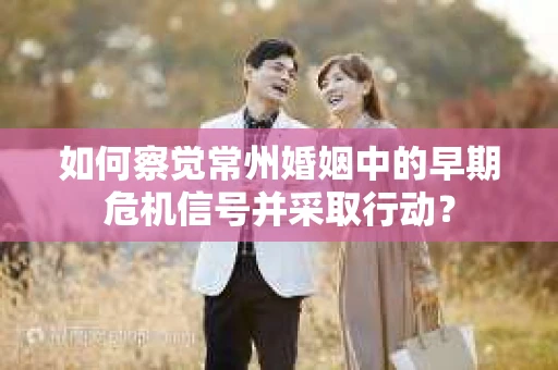 如何察觉常州婚姻中的早期危机信号并采取行动？