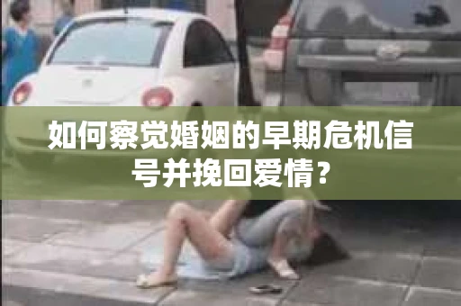 如何察觉婚姻的早期危机信号并挽回爱情？