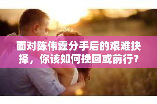 面对陈伟霆分手后的艰难抉择，你该如何挽回或前行？
