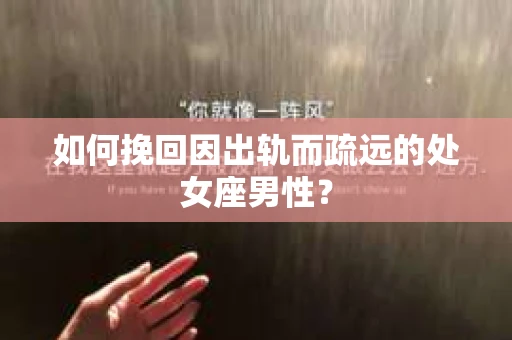 如何挽回因出轨而疏远的处女座男性？