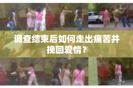 调查结束后如何走出痛苦并挽回爱情？