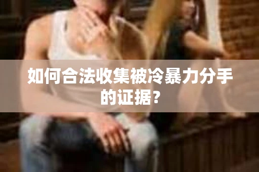 如何合法收集被冷暴力分手的证据？