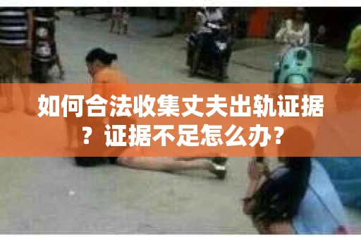 如何合法收集丈夫出轨证据？证据不足怎么办？