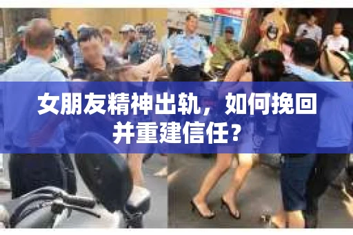 女朋友精神出轨,如何挽回并重建信任? 女朋友精神出轨,如何挽回并重建信任?