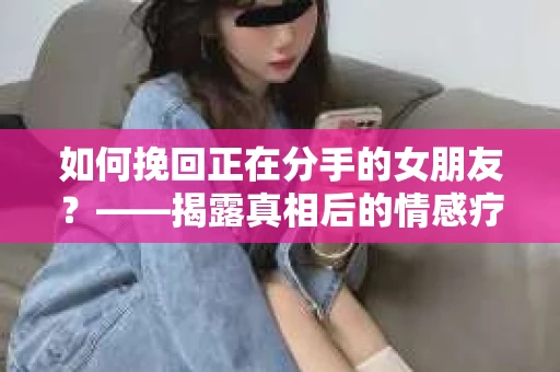 如何挽回正在分手的女朋友？——揭露真相后的情感疗愈与人生决策