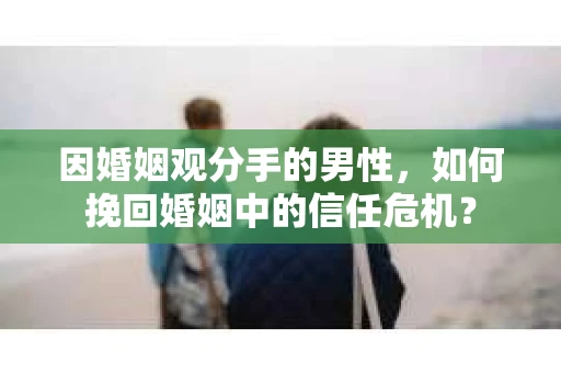 因婚姻观分手的男性，如何挽回婚姻中的信任危机？
