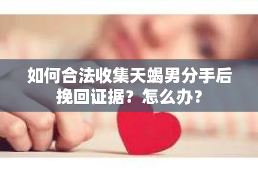 如何合法收集天蝎男分手后挽回证据？怎么办？