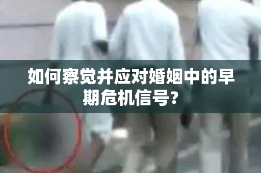 如何察觉并应对婚姻中的早期危机信号？