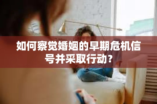 如何察觉婚姻的早期危机信号并采取行动？