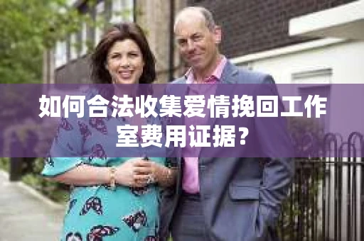 如何合法收集爱情挽回工作室费用证据？