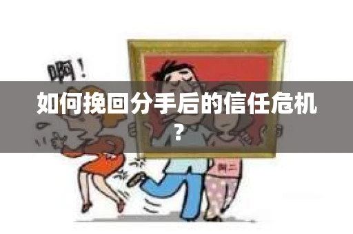 如何挽回分手后的信任危机？