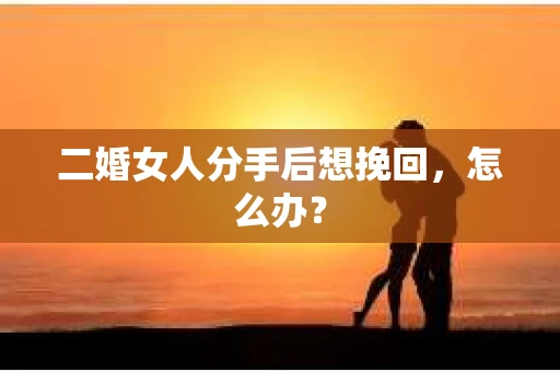 二婚女人分手后想挽回，怎么办？