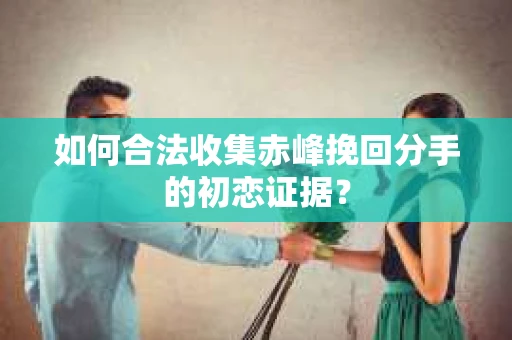 如何合法收集赤峰挽回分手的初恋证据？