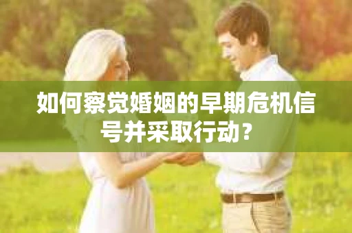 如何察觉婚姻的早期危机信号并采取行动？