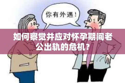 如何察觉并应对怀孕期间老公出轨的危机？