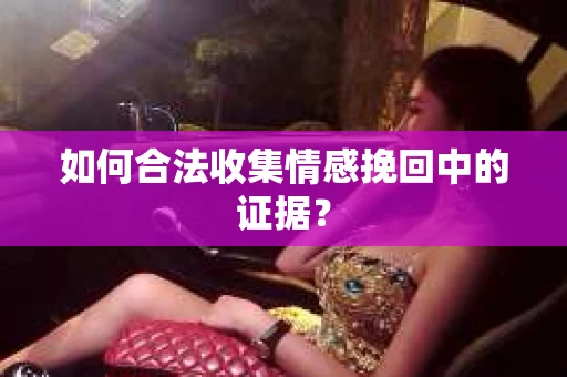 如何合法收集情感挽回中的证据？