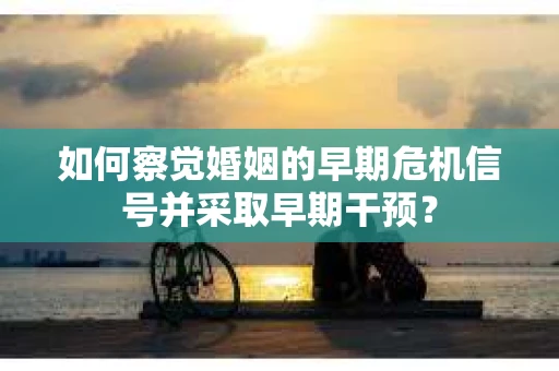 如何察觉婚姻的早期危机信号并采取早期干预？