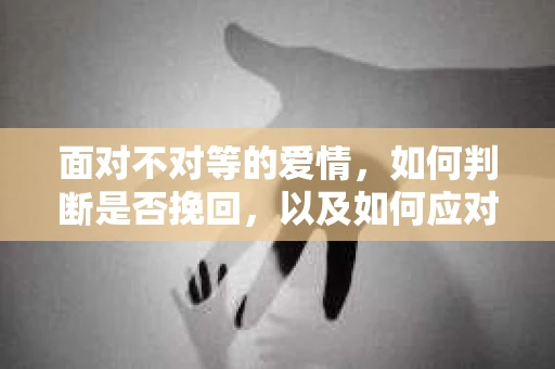 面对不对等的爱情，如何判断是否挽回，以及如何应对？