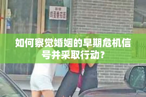 如何察觉婚姻的早期危机信号并采取行动？