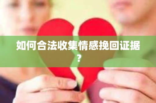 如何合法收集情感挽回证据？