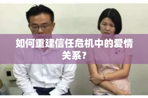 如何重建信任危机中的爱情关系？