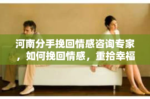 河南分手挽回情感咨询专家，如何挽回情感，重拾幸福？