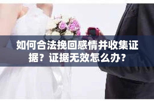 如何合法挽回感情并收集证据?证据无效怎么办? 如何合法挽回感情并收集证据?证据无效怎么办?