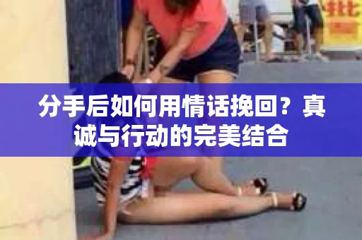 分手后如何用情话挽回？真诚与行动的完美结合