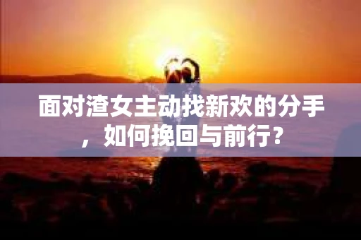 面对渣女主动找新欢的分手，如何挽回与前行？