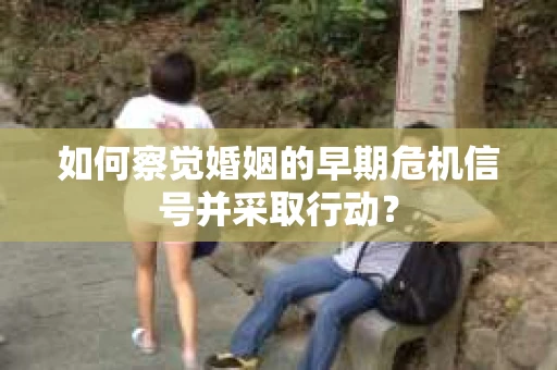 如何察觉婚姻的早期危机信号并采取行动？