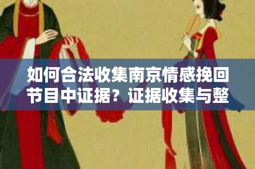 如何合法收集南京情感挽回节目中证据？证据收集与整理的合法有效方案
