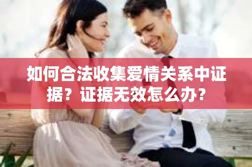 如何合法收集爱情关系中证据？证据无效怎么办？
