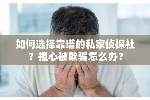 如何选择靠谱的私家侦探社?担心被欺骗怎么办? 如何选择靠谱的私家侦探社?担心被欺骗怎么办?