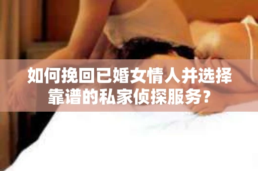 如何挽回已婚女情人并选择靠谱的私家侦探服务？
