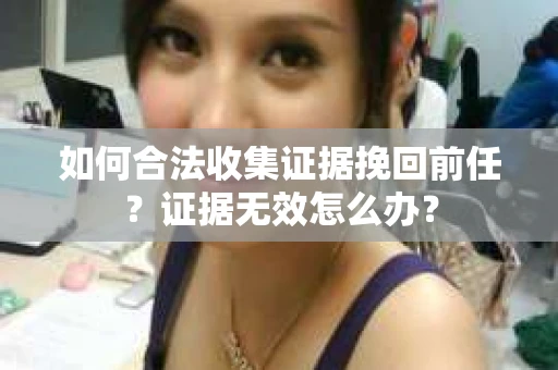 如何合法收集证据挽回前任？证据无效怎么办？