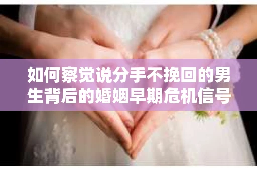 如何察觉说分手不挽回的男生背后的婚姻早期危机信号？