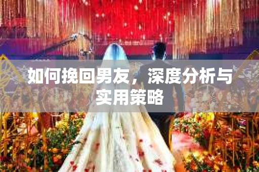 如何挽回男友，深度分析与实用策略