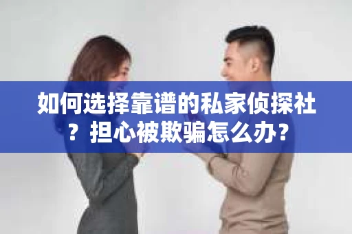 如何选择靠谱的私家侦探社？担心被欺骗怎么办？
