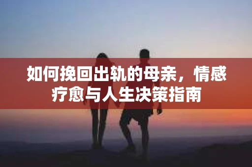 如何挽回出轨的母亲，情感疗愈与人生决策指南