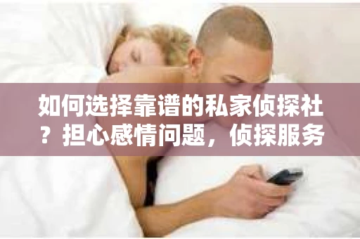 如何选择靠谱的私家侦探社？担心感情问题，侦探服务又该如何挽回男友的心？