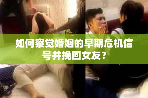 如何察觉婚姻的早期危机信号并挽回女友？