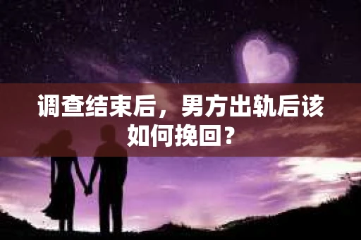 调查结束后,男方出轨后该如何挽回? 调查结束后,男方出轨后该如何挽回?