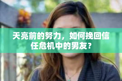 天亮前的努力，如何挽回信任危机中的男友？